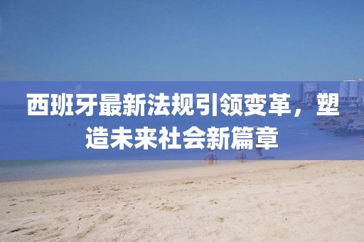 西班牙最新法规引领变革，塑造未来社会新篇章