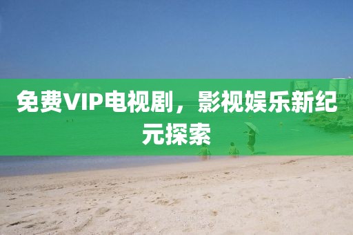 免费VIP电视剧，影视娱乐新纪元探索