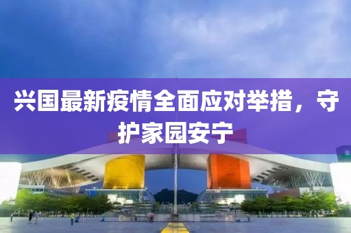 兴国最新疫情全面应对举措，守护家园安宁