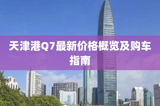 天津港Q7最新价格概览及购车指南