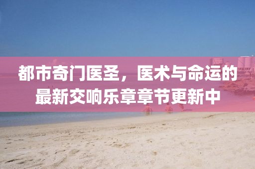 都市奇门医圣，医术与命运的最新交响乐章章节更新中