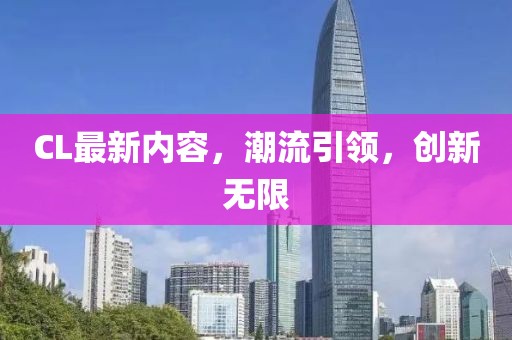 CL最新内容，潮流引领，创新无限