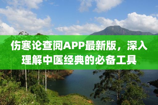 伤寒论查阅APP最新版，深入理解中医经典的必备工具