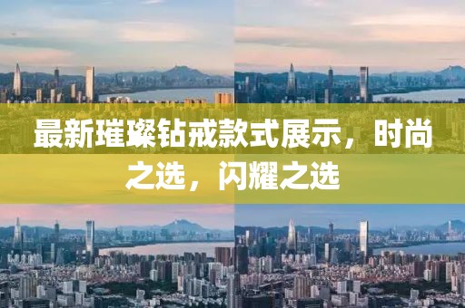 最新璀璨钻戒款式展示，时尚之选，闪耀之选