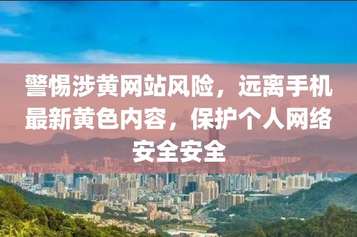 警惕涉黄网站风险，远离手机最新黄色内容，保护个人网络安全安全