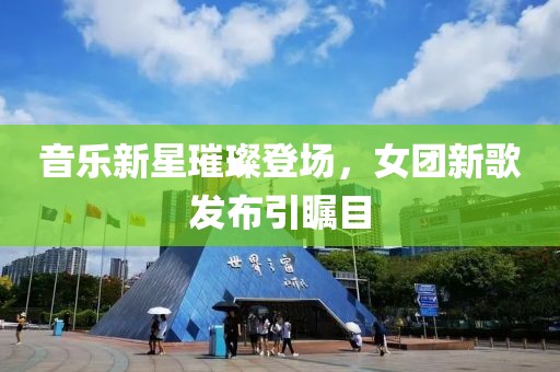 音乐新星璀璨登场，女团新歌发布引瞩目