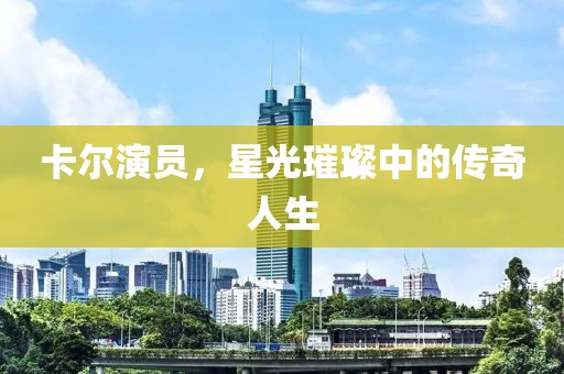 卡尔演员，星光璀璨中的传奇人生