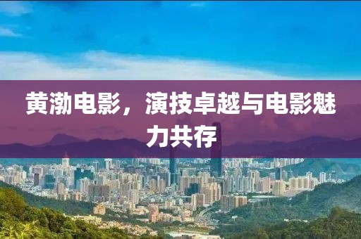 黄渤电影，演技卓越与电影魅力共存