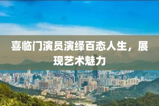 喜临门演员演绎百态人生，展现艺术魅力