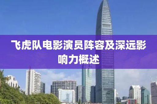 飞虎队电影演员阵容及深远影响力概述