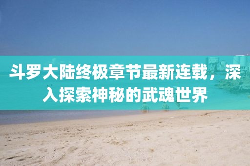 斗罗大陆终极章节最新连载，深入探索神秘的武魂世界