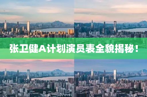 张卫健A计划演员表全貌揭秘！