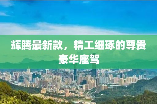辉腾最新款，精工细琢的尊贵豪华座驾
