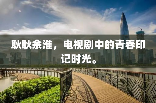 耿耿余淮，电视剧中的青春印记时光。