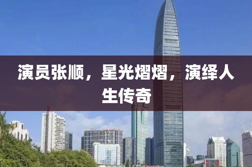 演员张顺，星光熠熠，演绎人生传奇