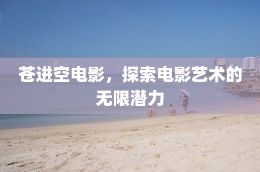 苍进空电影，探索电影艺术的无限潜力
