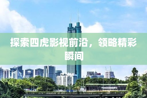 探索四虎影视前沿，领略精彩瞬间