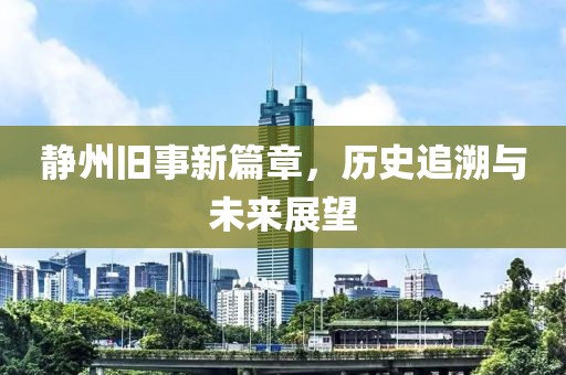 静州旧事新篇章，历史追溯与未来展望