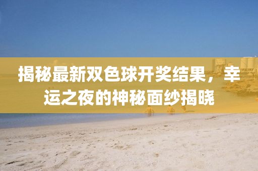 揭秘最新双色球开奖结果，幸运之夜的神秘面纱揭晓