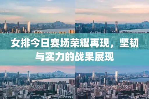 女排今日赛场荣耀再现，坚韧与实力的战果展现