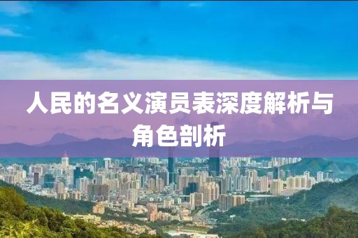 人民的名义演员表深度解析与角色剖析