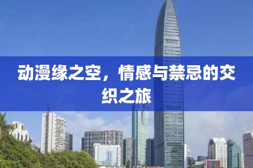 动漫缘之空，情感与禁忌的交织之旅
