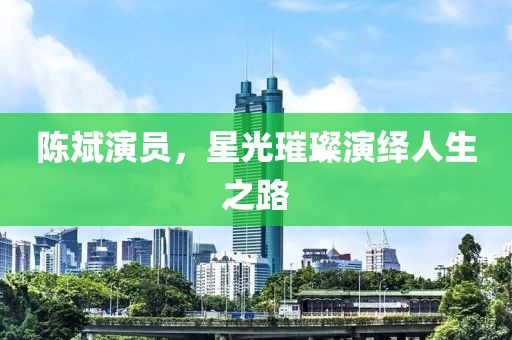 陈斌演员，星光璀璨演绎人生之路