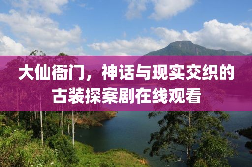 大仙衙门，神话与现实交织的古装探案剧在线观看