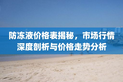 防冻液价格表揭秘，市场行情深度剖析与价格走势分析