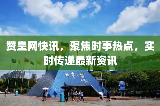 赞皇网快讯，聚焦时事热点，实时传递最新资讯