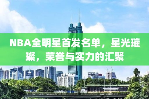 NBA全明星首发名单，星光璀璨，荣誉与实力的汇聚