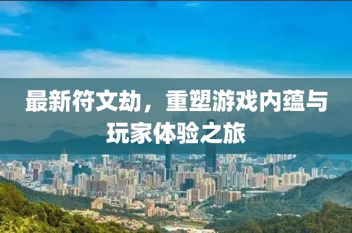 最新符文劫，重塑游戏内蕴与玩家体验之旅
