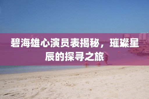碧海雄心演员表揭秘，璀璨星辰的探寻之旅
