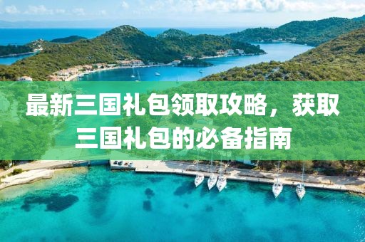 最新三国礼包领取攻略，获取三国礼包的必备指南