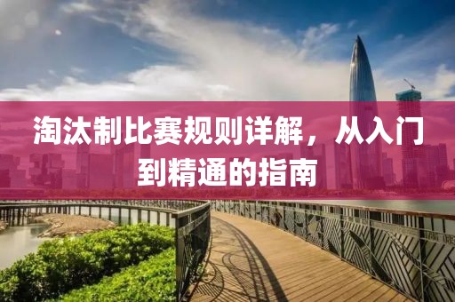 淘汰制比赛规则详解，从入门到精通的指南