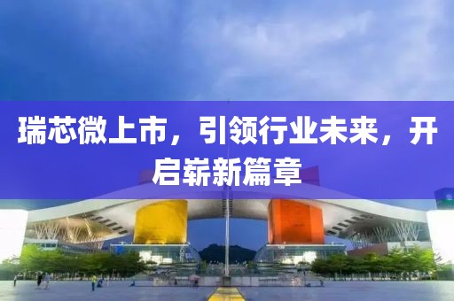 瑞芯微上市，引领行业未来，开启崭新篇章