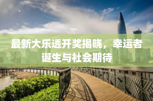 最新大乐透开奖揭晓，幸运者诞生与社会期待