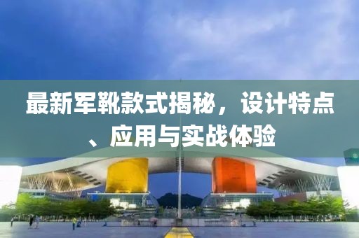 最新军靴款式揭秘，设计特点、应用与实战体验