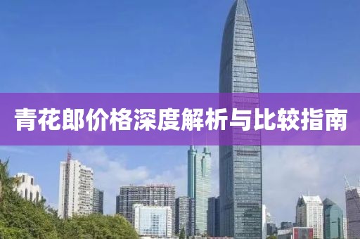 青花郎价格深度解析与比较指南
