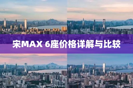 宋MAX 6座价格详解与比较