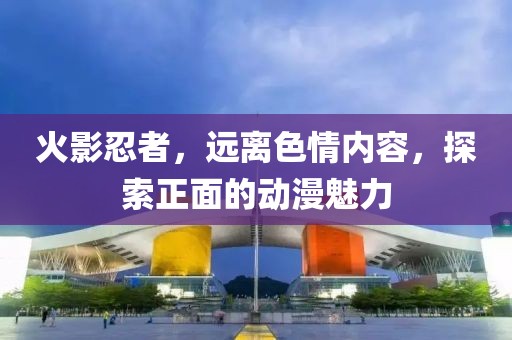 火影忍者，远离色情内容，探索正面的动漫魅力