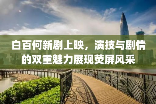 白百何新剧上映，演技与剧情的双重魅力展现荧屏风采