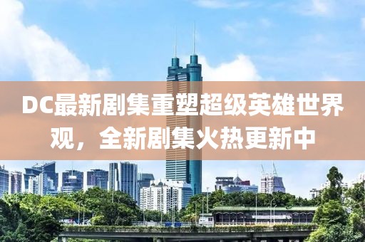DC最新剧集重塑超级英雄世界观，全新剧集火热更新中