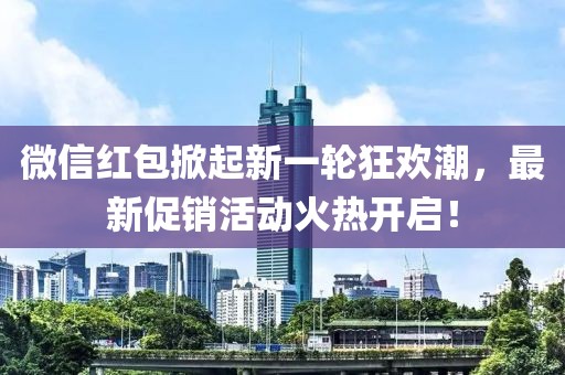 微信红包掀起新一轮狂欢潮，最新促销活动火热开启！