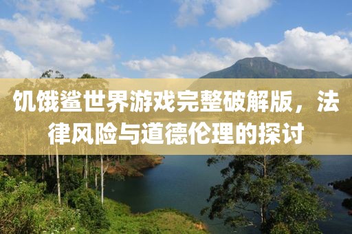 饥饿鲨世界游戏完整破解版，法律风险与道德伦理的探讨