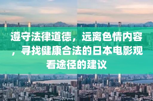 遵守法律道德，远离色情内容，寻找健康合法的日本电影观看途径的建议