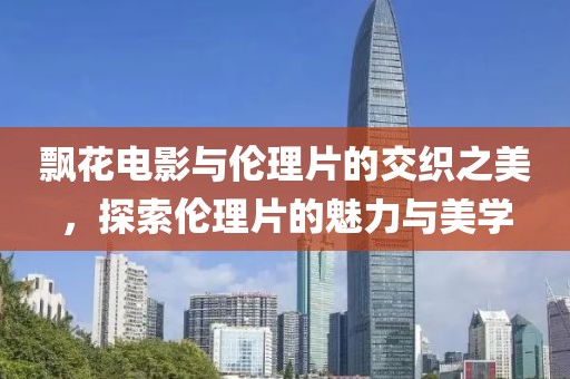 飘花电影与伦理片的交织之美，探索伦理片的魅力与美学