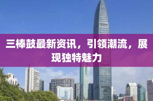三棒鼓最新资讯，引领潮流，展现独特魅力