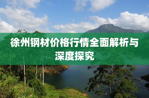 徐州钢材价格行情全面解析与深度探究