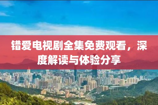 错爱电视剧全集免费观看，深度解读与体验分享
